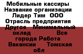 Мобильные кассиры › Название организации ­ Лидер Тим, ООО › Отрасль предприятия ­ Другое › Минимальный оклад ­ 50 000 - Все города Работа » Вакансии   . Томская обл.